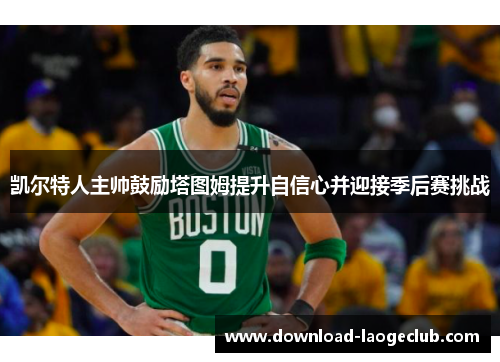 凯尔特人主帅鼓励塔图姆提升自信心并迎接季后赛挑战