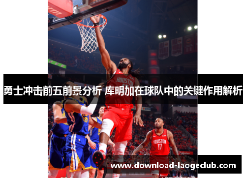勇士冲击前五前景分析 库明加在球队中的关键作用解析