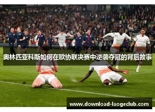 奥林匹亚科斯如何在欧协联决赛中逆袭夺冠的背后故事