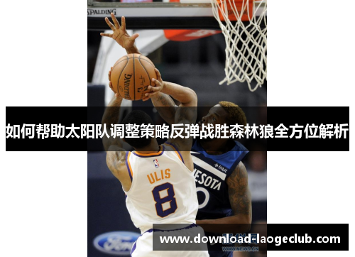 如何帮助太阳队调整策略反弹战胜森林狼全方位解析