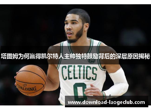塔图姆为何赢得凯尔特人主帅独特鼓励背后的深层原因揭秘