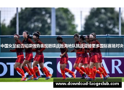 中国女足能否延续强势表现继续战胜海地队挑战迎接更多国际赛场对决