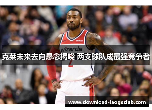 克莱未来去向悬念揭晓 两支球队成最强竞争者