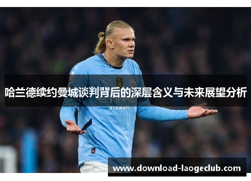 哈兰德续约曼城谈判背后的深层含义与未来展望分析