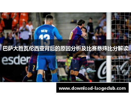 巴萨大胜瓦伦西亚背后的原因分析及比赛悬殊比分解读