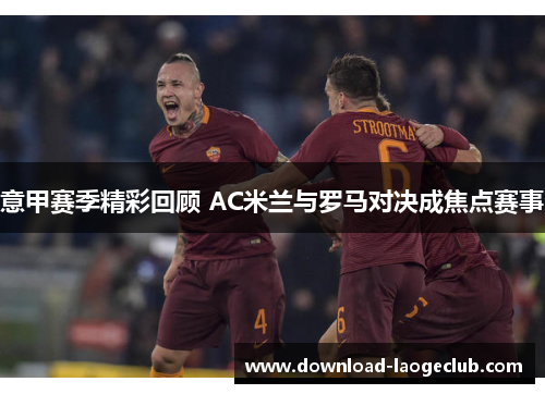 意甲赛季精彩回顾 AC米兰与罗马对决成焦点赛事