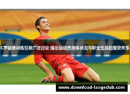 C罗缺席训练引发广泛讨论 揭示运动员身体状况与职业生涯的复杂关系