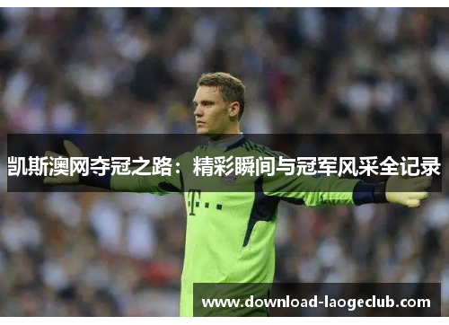 凯斯澳网夺冠之路：精彩瞬间与冠军风采全记录