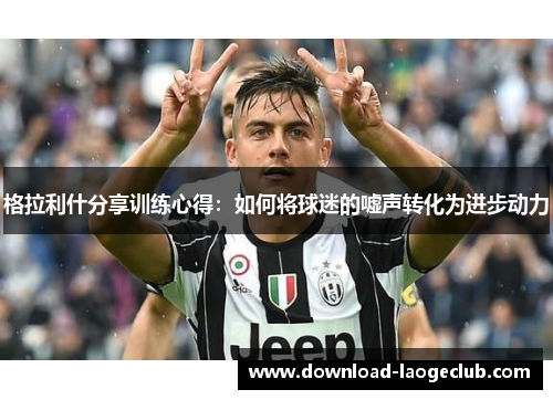 格拉利什分享训练心得：如何将球迷的嘘声转化为进步动力