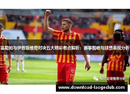富勒姆与伊普斯维奇对决五大精彩看点解析：赛事前瞻与球员表现分析