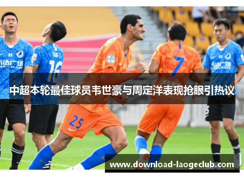 中超本轮最佳球员韦世豪与周定洋表现抢眼引热议