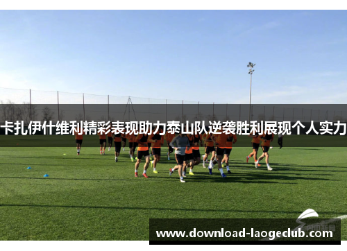 卡扎伊什维利精彩表现助力泰山队逆袭胜利展现个人实力