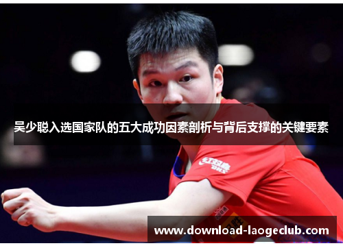 吴少聪入选国家队的五大成功因素剖析与背后支撑的关键要素