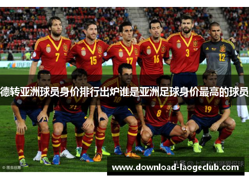 德转亚洲球员身价排行出炉谁是亚洲足球身价最高的球员