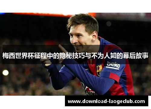 梅西世界杯征程中的隐秘技巧与不为人知的幕后故事