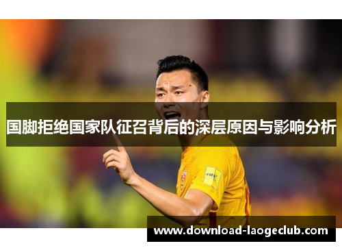 国脚拒绝国家队征召背后的深层原因与影响分析
