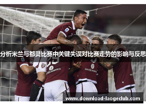 分析米兰与都灵比赛中关键失误对比赛走势的影响与反思