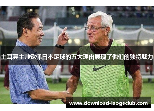 土耳其主帅钦佩日本足球的五大理由展现了他们的独特魅力