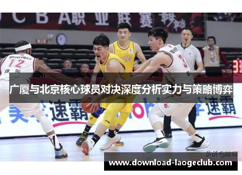 广厦与北京核心球员对决深度分析实力与策略博弈
