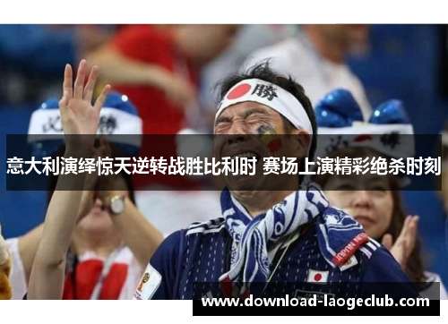 意大利演绎惊天逆转战胜比利时 赛场上演精彩绝杀时刻