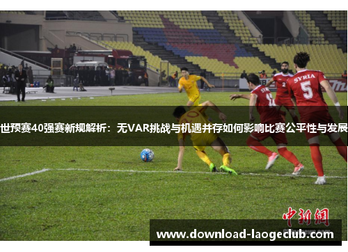 世预赛40强赛新规解析：无VAR挑战与机遇并存如何影响比赛公平性与发展