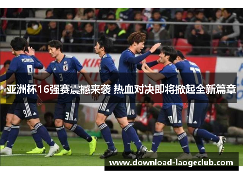 亚洲杯16强赛震撼来袭 热血对决即将掀起全新篇章