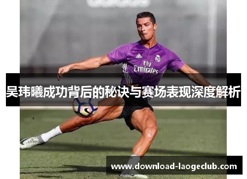 吴玮曦成功背后的秘诀与赛场表现深度解析