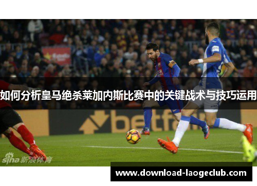如何分析皇马绝杀莱加内斯比赛中的关键战术与技巧运用