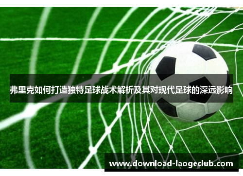 弗里克如何打造独特足球战术解析及其对现代足球的深远影响