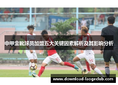 中甲金靴球员加盟五大关键因素解析及其影响分析