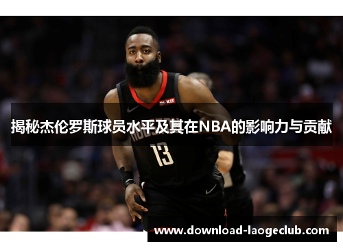 揭秘杰伦罗斯球员水平及其在NBA的影响力与贡献