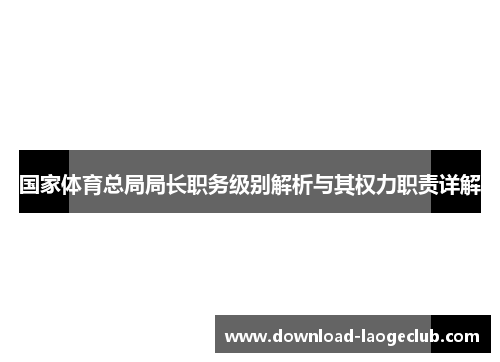 国家体育总局局长职务级别解析与其权力职责详解