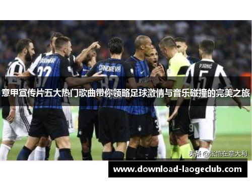 意甲宣传片五大热门歌曲带你领略足球激情与音乐碰撞的完美之旅