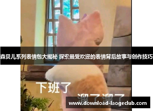森贝儿系列表情包大揭秘 探索最受欢迎的表情背后故事与创作技巧