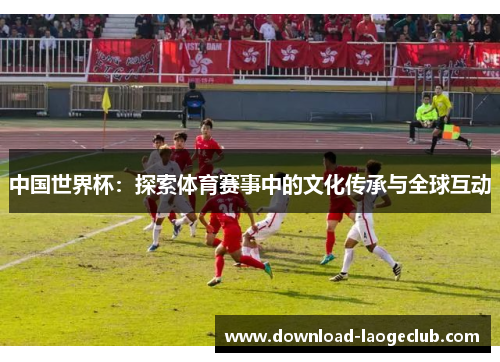 中国世界杯：探索体育赛事中的文化传承与全球互动