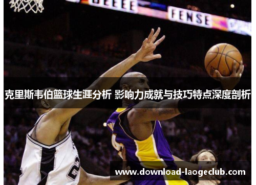 克里斯韦伯篮球生涯分析 影响力成就与技巧特点深度剖析
