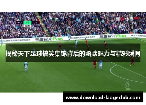 揭秘天下足球搞笑集锦背后的幽默魅力与精彩瞬间
