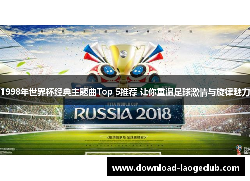 1998年世界杯经典主题曲Top 5推荐 让你重温足球激情与旋律魅力