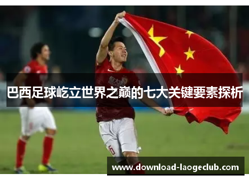 巴西足球屹立世界之巅的七大关键要素探析