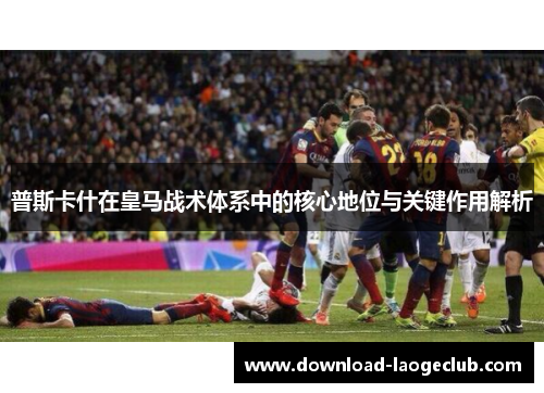 普斯卡什在皇马战术体系中的核心地位与关键作用解析