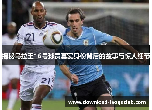 揭秘乌拉圭16号球员真实身份背后的故事与惊人细节