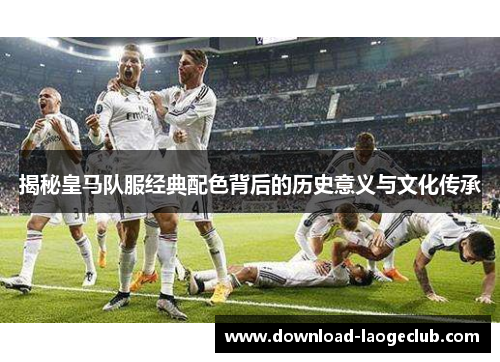 揭秘皇马队服经典配色背后的历史意义与文化传承