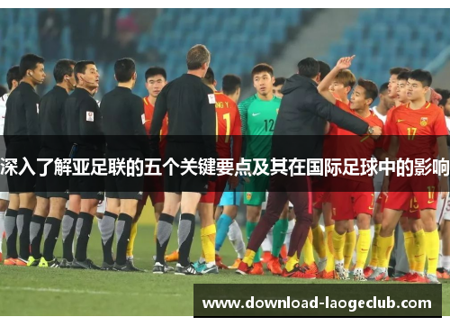 深入了解亚足联的五个关键要点及其在国际足球中的影响