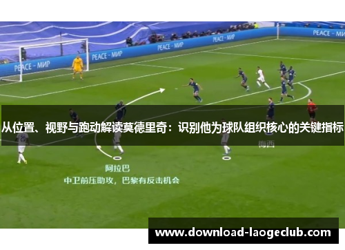从位置、视野与跑动解读莫德里奇：识别他为球队组织核心的关键指标