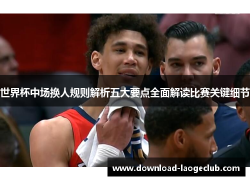 世界杯中场换人规则解析五大要点全面解读比赛关键细节
