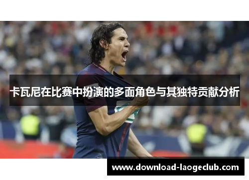 卡瓦尼在比赛中扮演的多面角色与其独特贡献分析