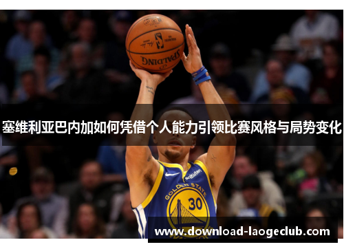 塞维利亚巴内加如何凭借个人能力引领比赛风格与局势变化