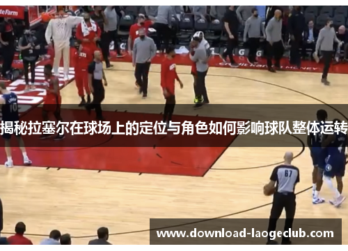 揭秘拉塞尔在球场上的定位与角色如何影响球队整体运转 揭秘拉塞尔在球场上的定位与角色如何影响球队整体运转