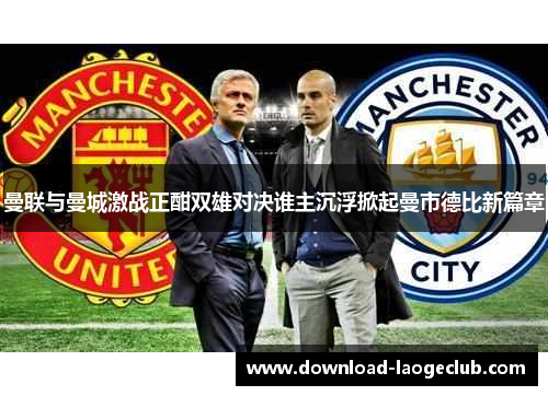 曼联与曼城激战正酣双雄对决谁主沉浮掀起曼市德比新篇章