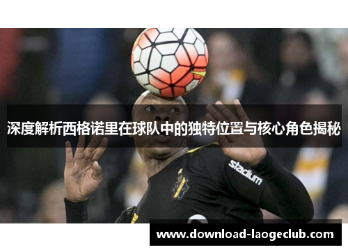 深度解析西格诺里在球队中的独特位置与核心角色揭秘 深度解析西格诺里在球队中的独特位置与核心角色揭秘